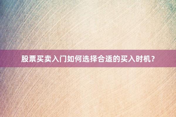 股票买卖入门如何选择合适的买入时机？