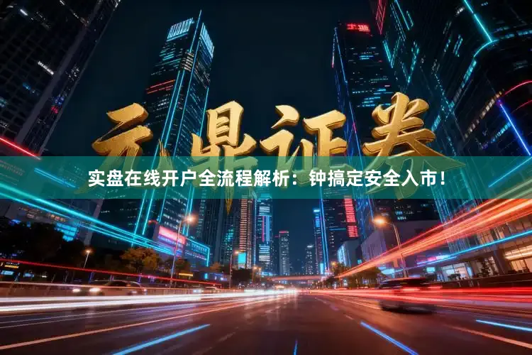 实盘在线开户全流程解析：钟搞定安全入市！