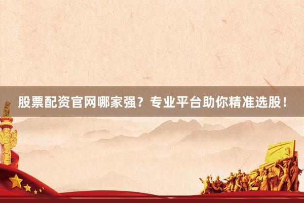 股票配资官网哪家强？专业平台助你精准选股！
