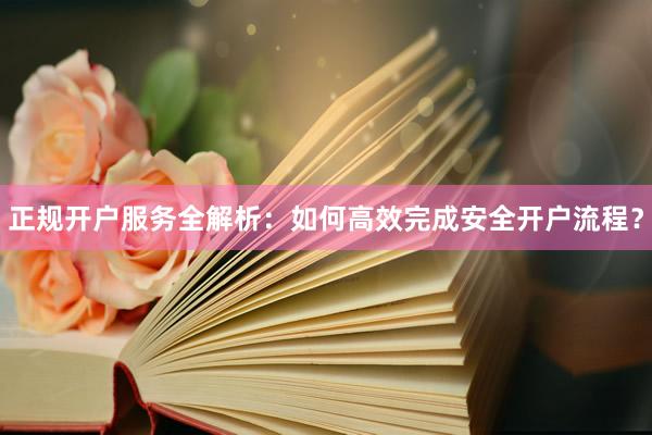 正规开户服务全解析：如何高效完成安全开户流程？