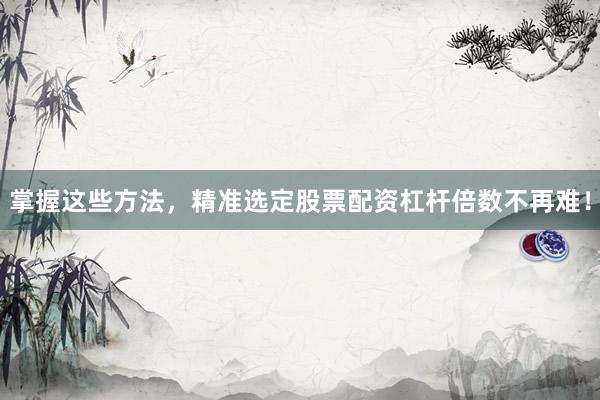 掌握这些方法，精准选定股票配资杠杆倍数不再难！