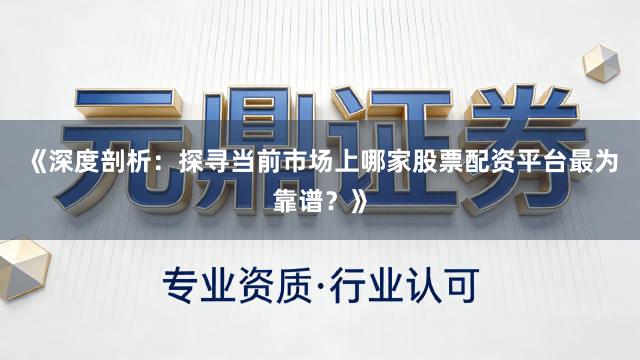《深度剖析：探寻当前市场上哪家股票配资平台最为靠谱？》