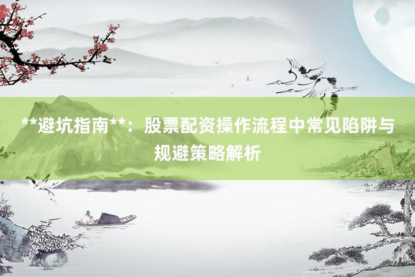 **避坑指南**：股票配资操作流程中常见陷阱与规避策略解析