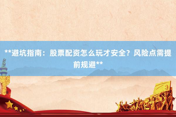 **避坑指南：股票配资怎么玩才安全？风险点需提前规避**