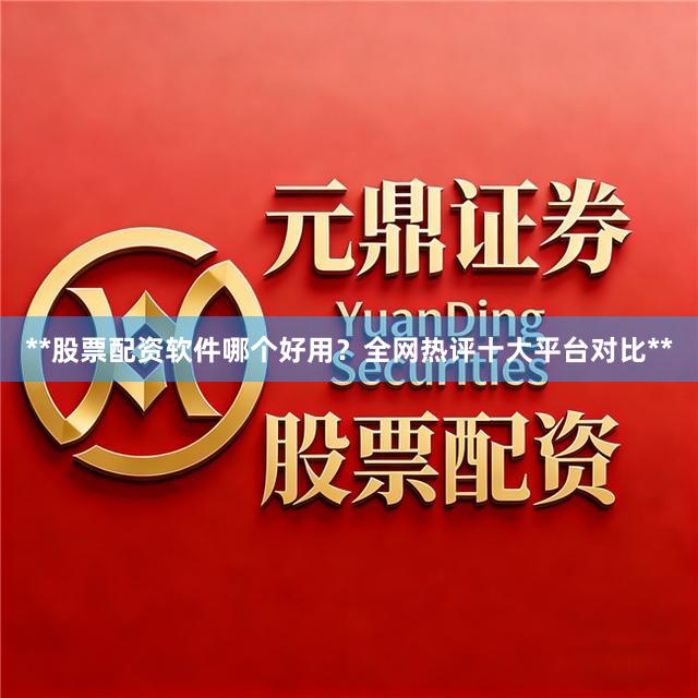 **股票配资软件哪个好用？全网热评十大平台对比**