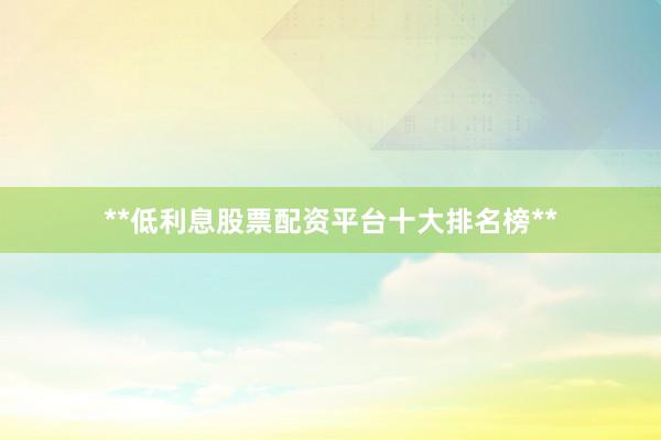 **低利息股票配资平台十大排名榜**