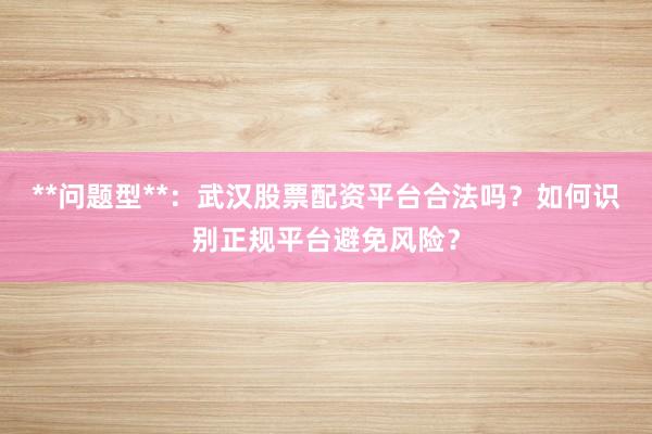 **问题型**：武汉股票配资平台合法吗？如何识别正规平台避免风险？