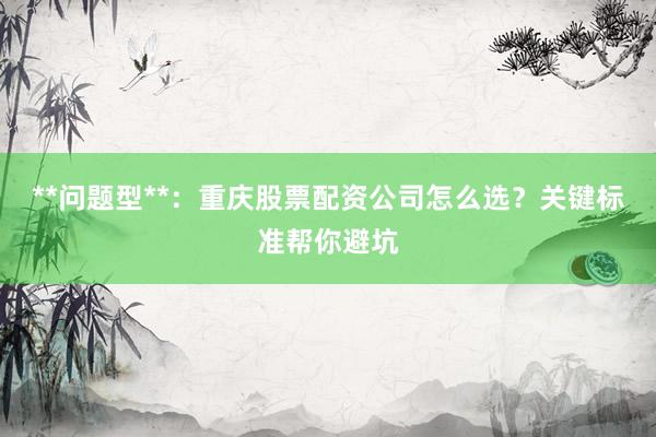 **问题型**：重庆股票配资公司怎么选？关键标准帮你避坑