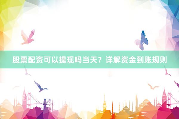 股票配资可以提现吗当天？详解资金到账规则