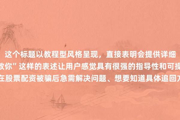 这个标题以教程型风格呈现，直接表明会提供详细的操作步骤，“手把手教你”这样的表述让用户感觉具有很强的指导性和可操作性，容易吸引那些在股票配资被骗后急需解决问题、想要知道具体追回方法的用户点击。同时，完整包含了关键词“股票配资被骗怎么追回”，符合SEO要求，有助于在搜索结果中获得更好的排名。