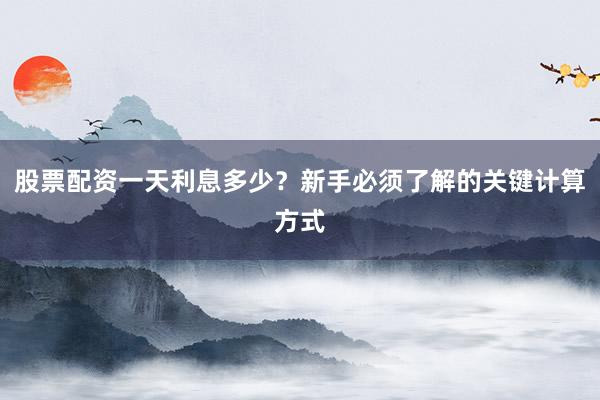 股票配资一天利息多少？新手必须了解的关键计算方式