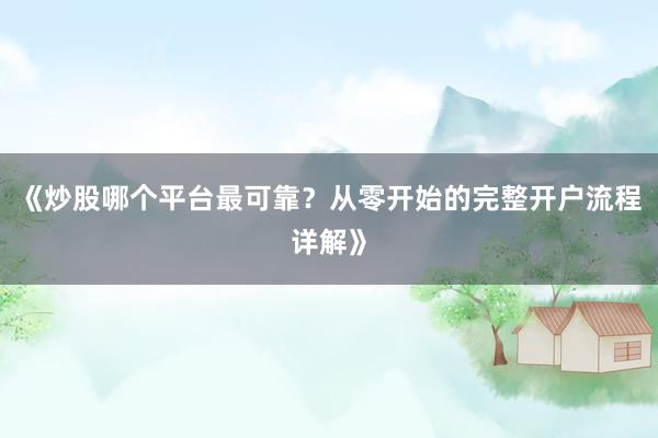 《炒股哪个平台最可靠？从零开始的完整开户流程详解》