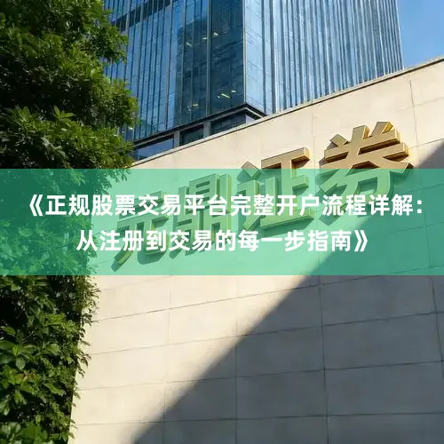 《正规股票交易平台完整开户流程详解：从注册到交易的每一步指南》