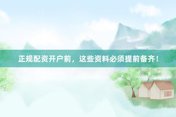 正规配资开户前，这些资料必须提前备齐！