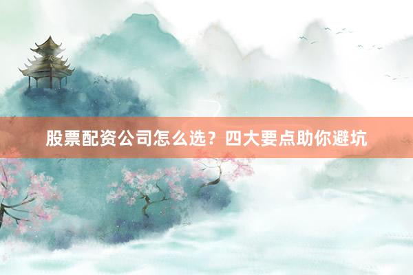 股票配资公司怎么选？四大要点助你避坑
