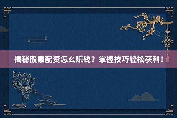 揭秘股票配资怎么赚钱？掌握技巧轻松获利！