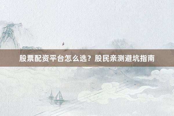 股票配资平台怎么选？股民亲测避坑指南