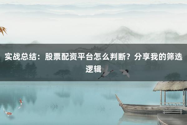 实战总结：股票配资平台怎么判断？分享我的筛选逻辑