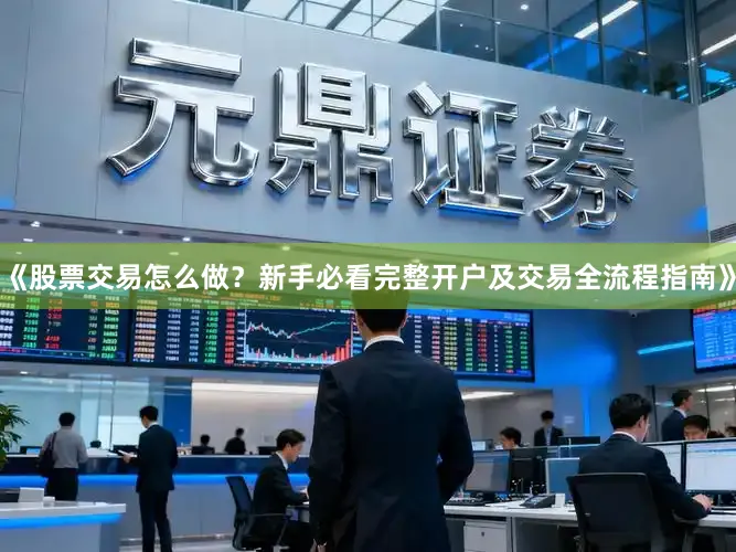 《股票交易怎么做？新手必看完整开户及交易全流程指南》