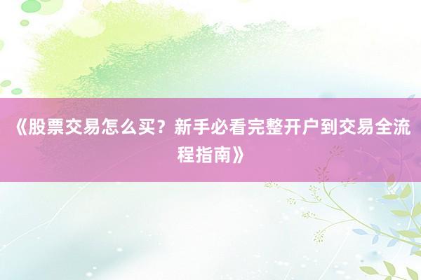 《股票交易怎么买？新手必看完整开户到交易全流程指南》