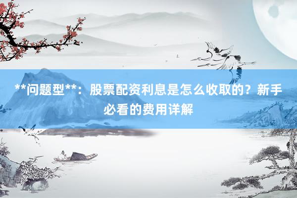 **问题型**：股票配资利息是怎么收取的？新手必看的费用详解