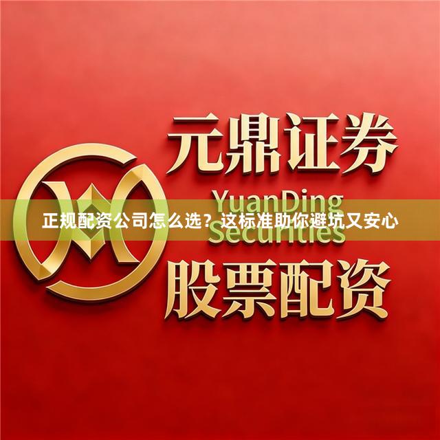 正规配资公司怎么选？这标准助你避坑又安心