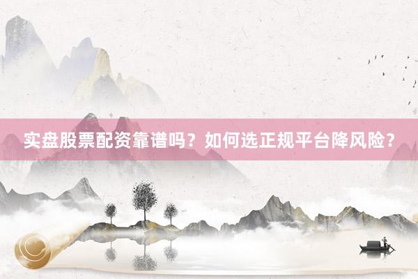 实盘股票配资靠谱吗？如何选正规平台降风险？