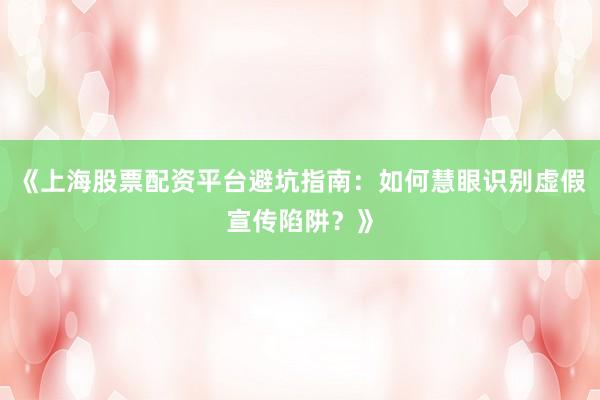 《上海股票配资平台避坑指南：如何慧眼识别虚假宣传陷阱？》
