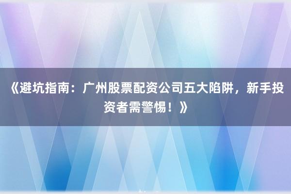 《避坑指南：广州股票配资公司五大陷阱，新手投资者需警惕！》
