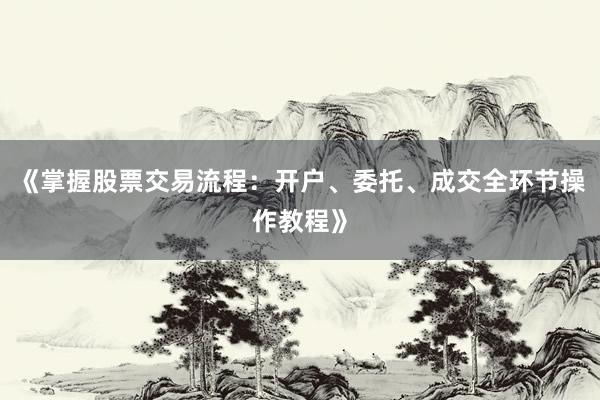《掌握股票交易流程：开户、委托、成交全环节操作教程》