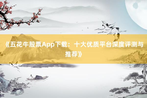 《五花牛股票App下载：十大优质平台深度评测与推荐》