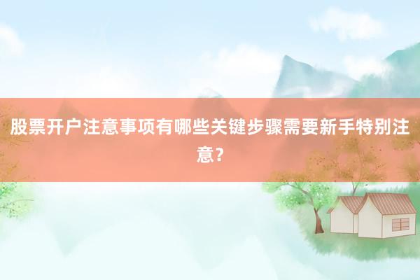 股票开户注意事项有哪些关键步骤需要新手特别注意？