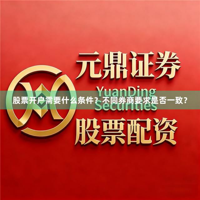 股票开户需要什么条件？不同券商要求是否一致？