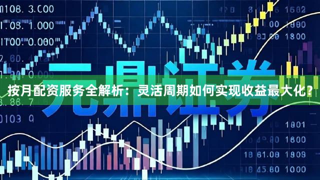 按月配资服务全解析：灵活周期如何实现收益最大化？