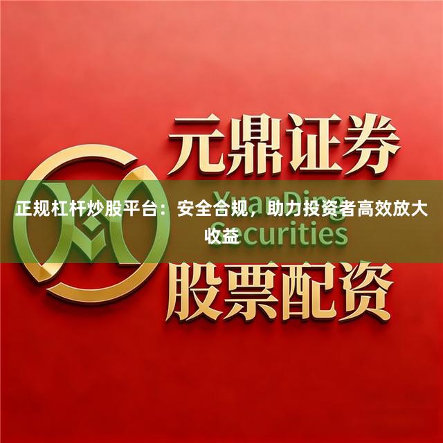 正规杠杆炒股平台：安全合规，助力投资者高效放大收益