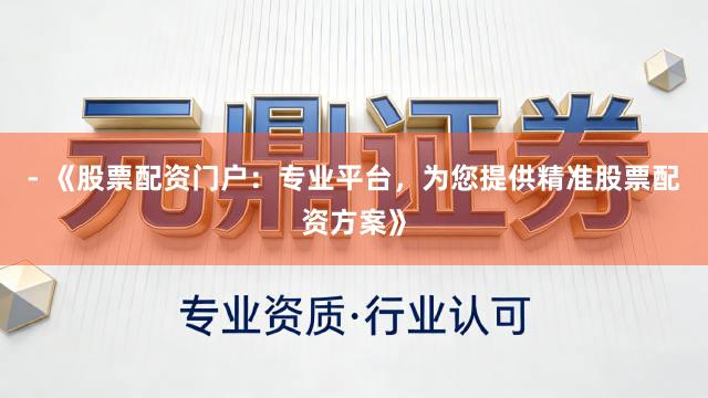 - 《股票配资门户：专业平台，为您提供精准股票配资方案》