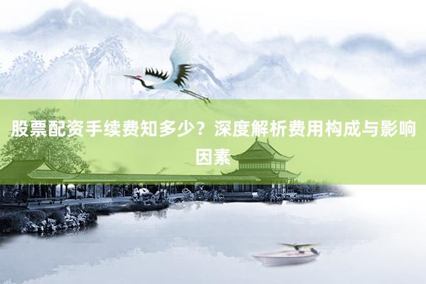 股票配资手续费知多少？深度解析费用构成与影响因素