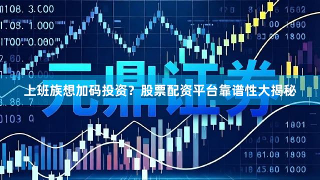 上班族想加码投资？股票配资平台靠谱性大揭秘