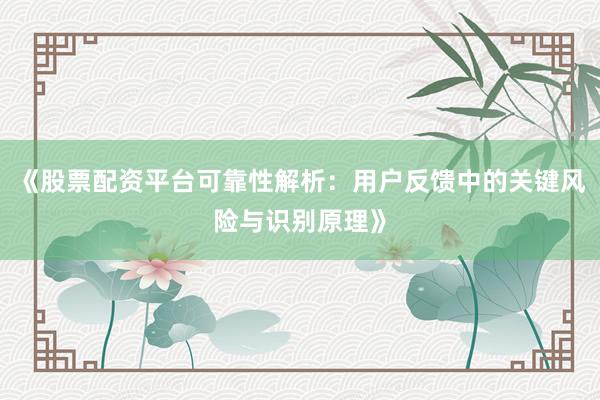 《股票配资平台可靠性解析：用户反馈中的关键风险与识别原理》