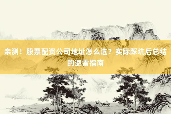 亲测！股票配资公司地址怎么选？实际踩坑后总结的避雷指南