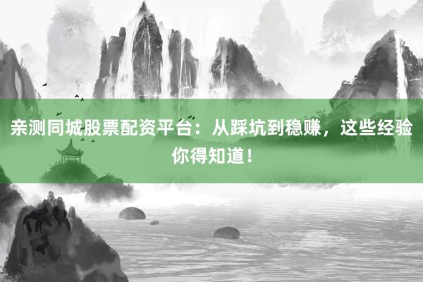 亲测同城股票配资平台：从踩坑到稳赚，这些经验你得知道！