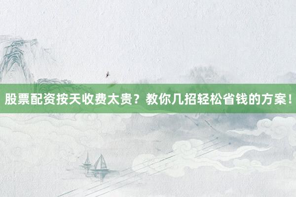 股票配资按天收费太贵？教你几招轻松省钱的方案！
