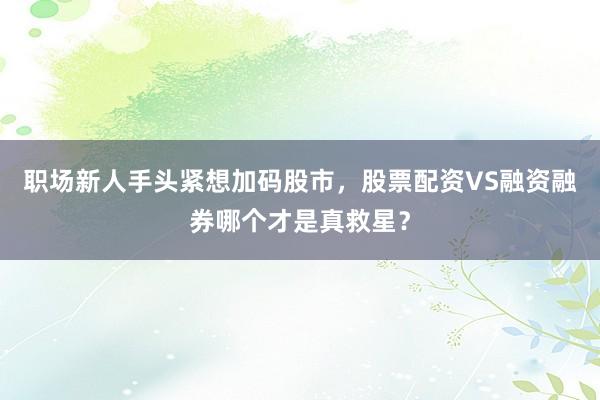 职场新人手头紧想加码股市，股票配资VS融资融券哪个才是真救星？