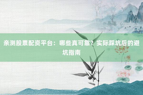 亲测股票配资平台：哪些真可靠？实际踩坑后的避坑指南