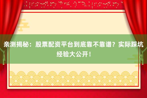 亲测揭秘：股票配资平台到底靠不靠谱？实际踩坑经验大公开！