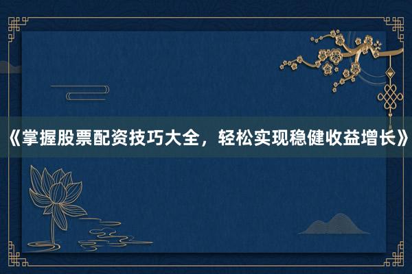 《掌握股票配资技巧大全，轻松实现稳健收益增长》