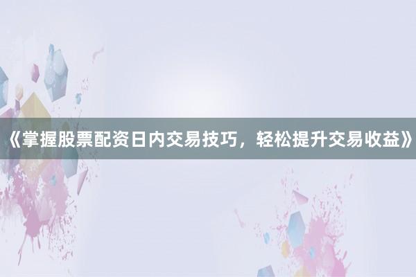 《掌握股票配资日内交易技巧，轻松提升交易收益》