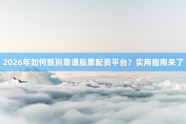 2026年如何甄别靠谱股票配资平台？实用指南来了