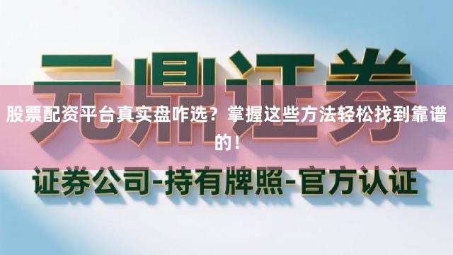 股票配资平台真实盘咋选？掌握这些方法轻松找到靠谱的！