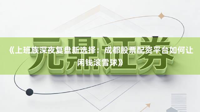 《上班族深夜复盘新选择：成都股票配资平台如何让闲钱滚雪球》